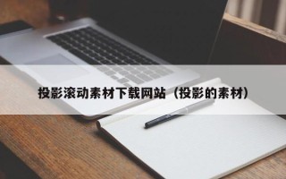 舞钢投影滚动素材下载网站（投影的素材）