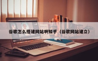舞钢谷歌怎么搭建网站啊知乎（谷歌网站建立）