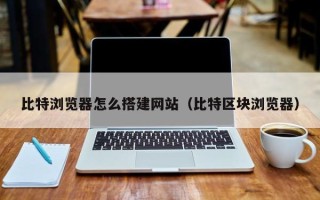 舞钢比特浏览器怎么搭建网站（比特区块浏览器）