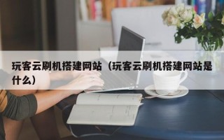 舞钢玩客云刷机搭建网站（玩客云刷机搭建网站是什么）