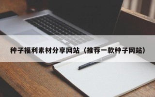 舞钢种子福利素材分享网站（推荐一款种子网站）