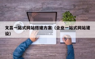 舞钢文昌一站式网站搭建方案（企业一站式网站建设）