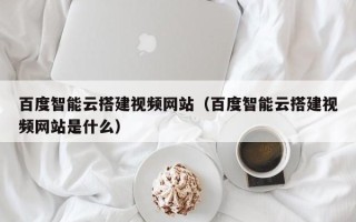 舞钢百度智能云搭建视频网站（百度智能云搭建视频网站是什么）