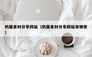 舞钢奶酪素材分享网站（奶酪素材分享网站有哪些）
