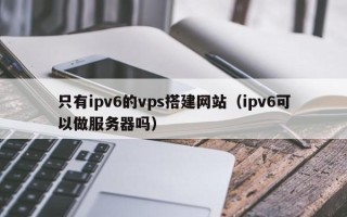 舞钢只有ipv6的vps搭建网站（ipv6可以做服务器吗）