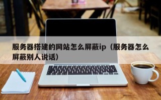 舞钢服务器搭建的网站怎么屏蔽ip（服务器怎么屏蔽别人说话）