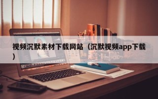 舞钢视频沉默素材下载网站（沉默视频app下载）