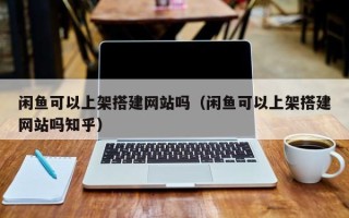 舞钢闲鱼可以上架搭建网站吗（闲鱼可以上架搭建网站吗知乎）