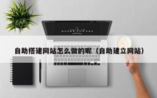舞钢自助搭建网站怎么做的呢（自助建立网站）