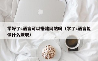 舞钢学好了c语言可以搭建网站吗（学了c语言能做什么兼职）