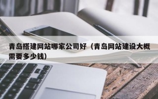 舞钢青岛搭建网站哪家公司好（青岛网站建设大概需要多少钱）