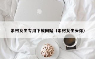 舞钢素材女生专用下载网站（素材女生头像）